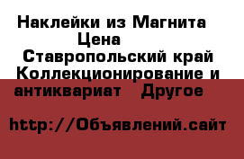 Наклейки из Магнита › Цена ­ 2 - Ставропольский край Коллекционирование и антиквариат » Другое   
